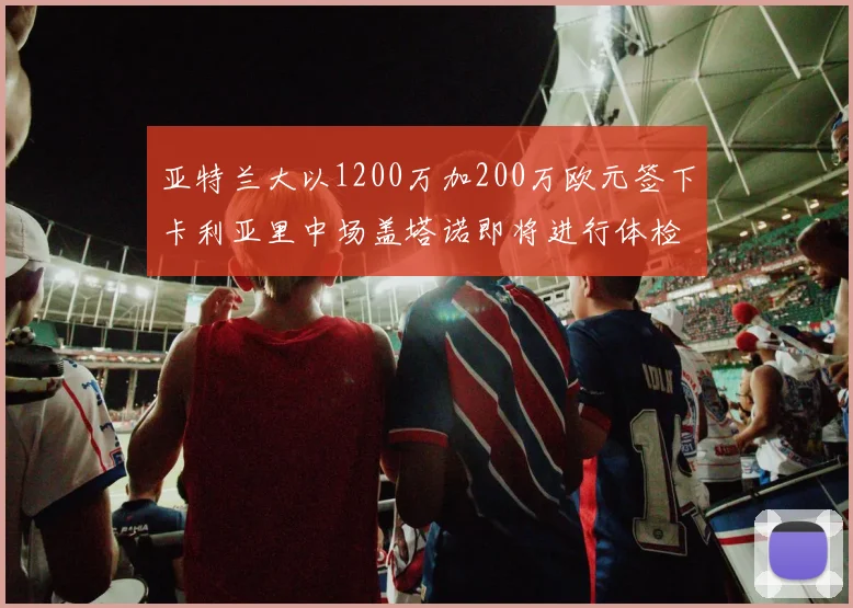 亚特兰大以1200万加200万欧元签下卡利亚里中场盖塔诺即将进行体检
