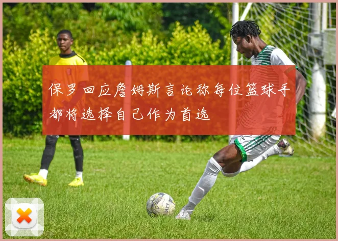 保罗回应詹姆斯言论称每位篮球手都将选择自己作为首选