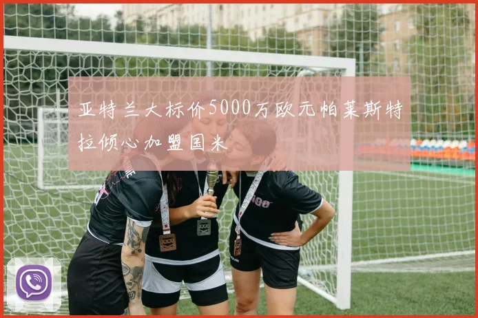 亚特兰大标价5000万欧元帕莱斯特拉倾心加盟国米