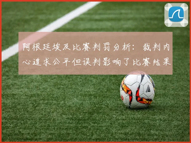 阿根廷埃及比赛判罚分析：裁判内心追求公平但误判影响了比赛结果