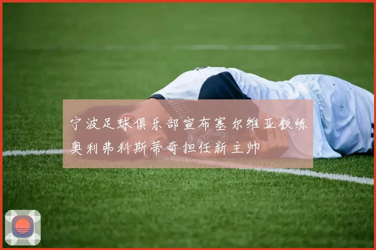 宁波足球俱乐部宣布塞尔维亚教练奥利弗科斯蒂奇担任新主帅