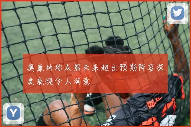 奥康纳称灰熊未来超出预期阵容深度表现令人满意