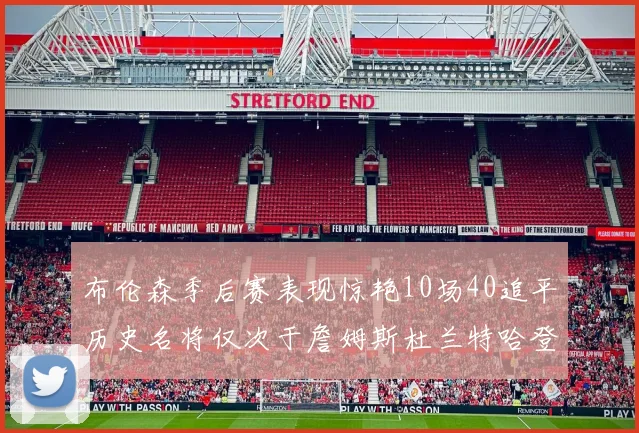 布伦森季后赛表现惊艳10场40追平历史名将仅次于詹姆斯杜兰特哈登