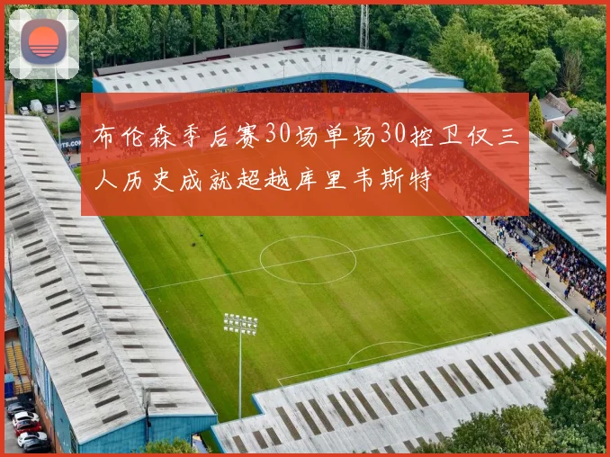 布伦森季后赛30场单场30控卫仅三人历史成就超越库里韦斯特