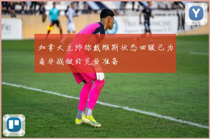 加拿大主帅称戴维斯状态回暖已为南非战做好充分准备