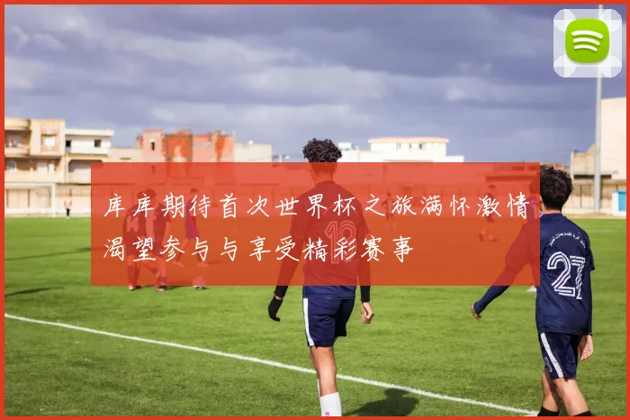 库库期待首次世界杯之旅满怀激情渴望参与与享受精彩赛事