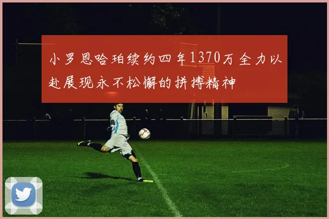 小罗恩哈珀续约四年1370万全力以赴展现永不松懈的拼搏精神
