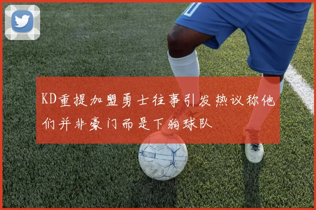 KD重提加盟勇士往事引发热议称他们并非豪门而是下狗球队