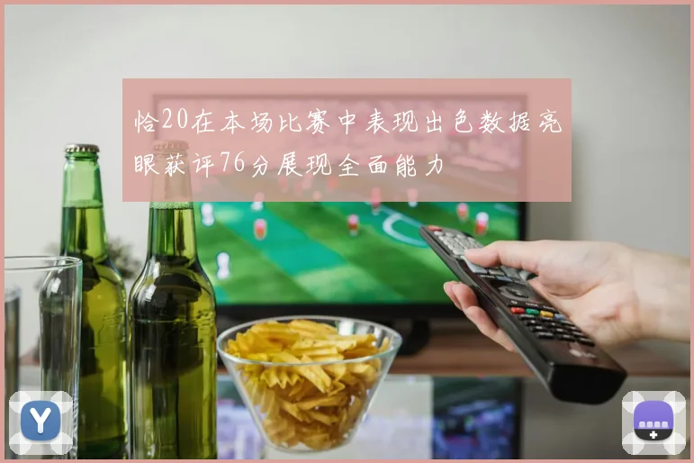 恰20在本场比赛中表现出色数据亮眼获评76分展现全面能力
