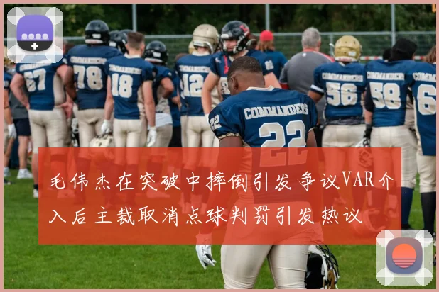 毛伟杰在突破中摔倒引发争议VAR介入后主裁取消点球判罚引发热议
