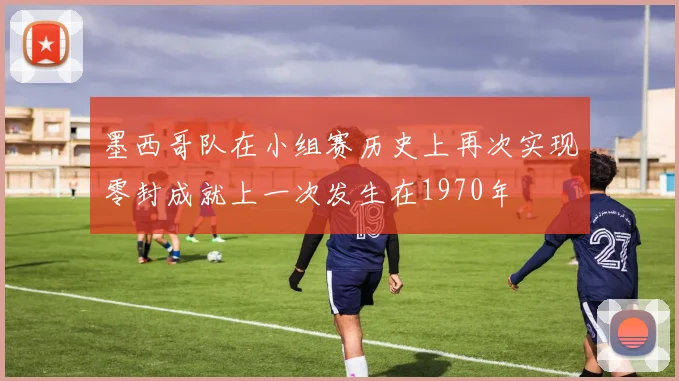 墨西哥队在小组赛历史上再次实现零封成就上一次发生在1970年