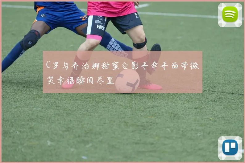 C罗与乔治娜甜蜜合影手牵手面带微笑幸福瞬间尽显