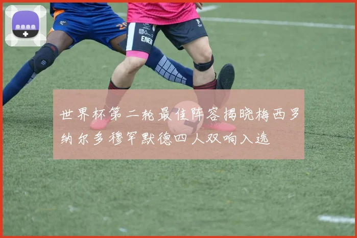 世界杯第二轮最佳阵容揭晓梅西罗纳尔多穆罕默德四人双响入选